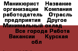 Маникюрист › Название организации ­ Компания-работодатель › Отрасль предприятия ­ Другое › Минимальный оклад ­ 25 000 - Все города Работа » Вакансии   . Курская обл.